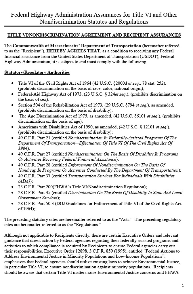 These 12 pages contain a document from the Federal Highway Administration (FHWA) titled “Title VI/Nondiscrimination Agreement and Sub-Recipient Assurances.” Signed on June 24, 2014.The first four pages list the regulations with which the Boston Region MPO, as the recipient of federal financial assistance from the US Department of Transportation and the FHWA, needs to comply in order to receive federal financial assistance from USDOT and the FHWA. The next page is a signature page that the secretary of the Massachusetts Department of Transportation needs to sign, and the following page is a signature page for the Boston Region MPO representative. The next two pages are Appendix A of the Assurances document; it lists in detail the provisions with which the grantee (the Boston Region MPO) needs to comply. The following page is Appendix B of the Assurances document, titled “Clauses for Deeds Transferring United States Property,” and the next page is Appendix C, “Clauses for Transfer of Real Property Acquired or Improved under the Federal Highway Programs.” The next two pages are Appendix D, titled “Clauses for Construction/Use/Access to Real Property Acquired under the Federal Highway Program.”

